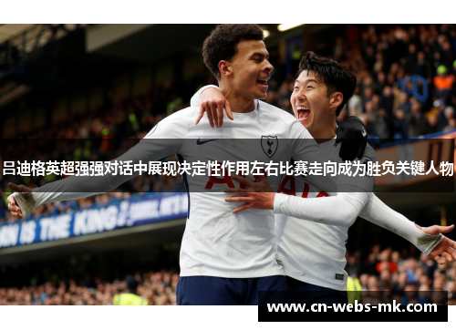 吕迪格英超强强对话中展现决定性作用左右比赛走向成为胜负关键人物 吕迪格英超强强对话中展现决定性作用左右比赛走向成为胜负关键人物
