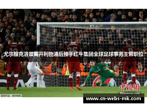 尤尔根克洛普离开利物浦后接手红牛集团全球足球事务主管职位