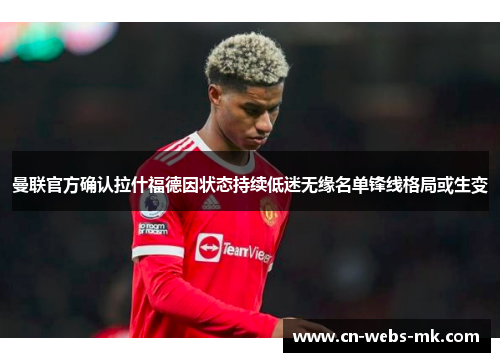 曼联官方确认拉什福德因状态持续低迷无缘名单锋线格局或生变