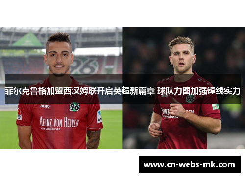 菲尔克鲁格加盟西汉姆联开启英超新篇章 球队力图加强锋线实力 菲尔克鲁格加盟西汉姆联开启英超新篇章 球队力图加强锋线实力